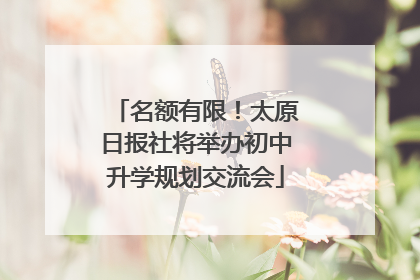 名额有限！太原日报社将举办初中升学规划交流会