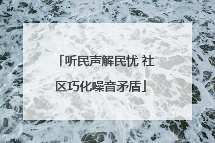 听民声解民忧 社区巧化噪音矛盾
