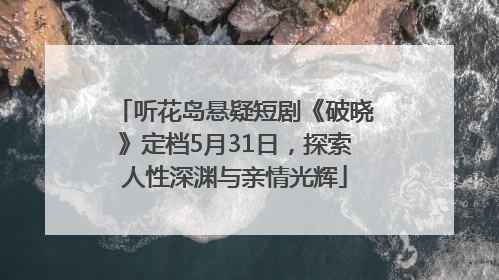 听花岛悬疑短剧《破晓》定档5月31日，探索人性深渊与亲情光辉
