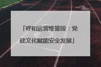 呼和运营维管段：党建文化赋能安全发展