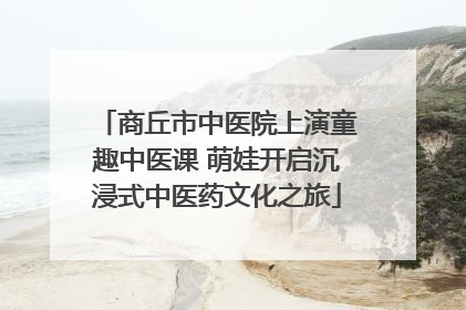 商丘市中医院上演童趣中医课 萌娃开启沉浸式中医药文化之旅