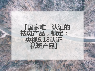 国家唯一认证的祛斑产品，锁定：央视6.18认证祛斑产品