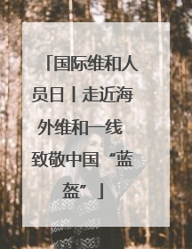 国际维和人员日丨走近海外维和一线 致敬中国“蓝盔”