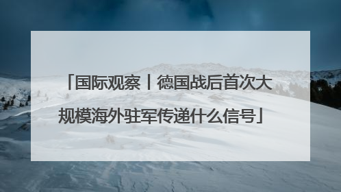 国际观察丨德国战后首次大规模海外驻军传递什么信号