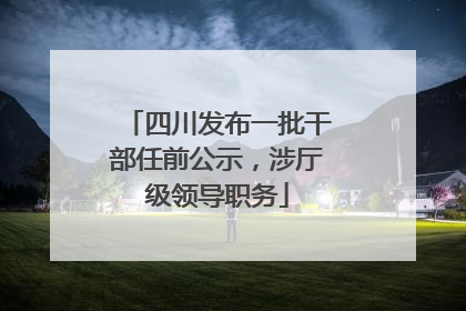 四川发布一批干部任前公示，涉厅级领导职务