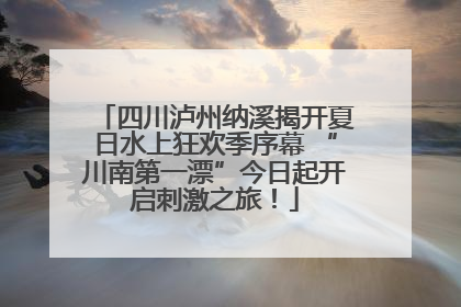 四川泸州纳溪揭开夏日水上狂欢季序幕 “川南第一漂”今日起开启刺激之旅！