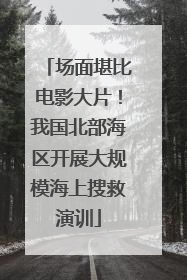 场面堪比电影大片！我国北部海区开展大规模海上搜救演训