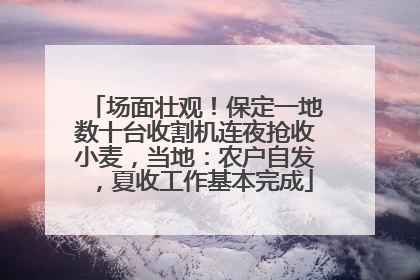 场面壮观！保定一地数十台收割机连夜抢收小麦，当地：农户自发，夏收工作基本完成