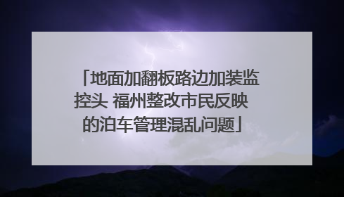 地面加翻板路边加装监控头 福州整改市民反映的泊车管理混乱问题