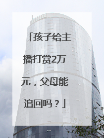 孩子给主播打赏2万元，父母能追回吗？
