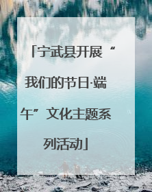 宁武县开展“我们的节日·端午”文化主题系列活动