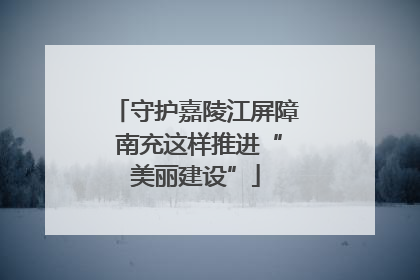 守护嘉陵江屏障 南充这样推进“美丽建设”