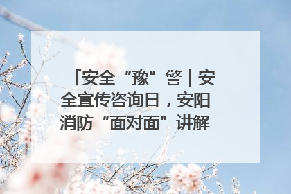 安全“豫”警｜安全宣传咨询日，安阳消防“面对面”讲解普及安全知识