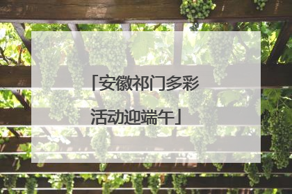 安徽祁门多彩活动迎端午