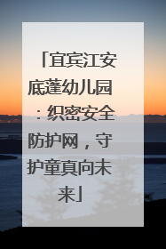 宜宾江安底蓬幼儿园：织密安全防护网，守护童真向未来
