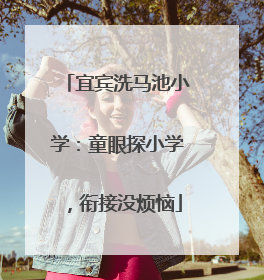 宜宾洗马池小学：童眼探小学，衔接没烦恼