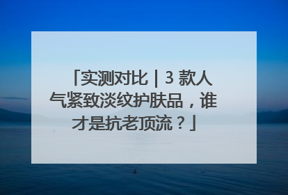 实测对比｜3 款人气紧致淡纹护肤品，谁才是抗老顶流？