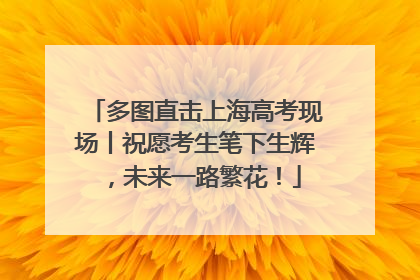 多图直击上海高考现场丨祝愿考生笔下生辉，未来一路繁花！