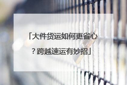 大件货运如何更省心？跨越速运有妙招
