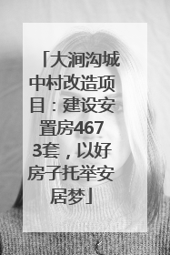 大涧沟城中村改造项目：建设安置房4673套，以好房子托举安居梦