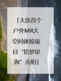 大连首个户外MR大空间体验项目“拾梦星海”亮相