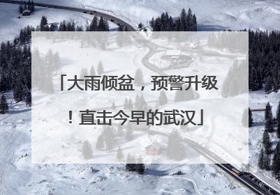 大雨倾盆，预警升级！直击今早的武汉