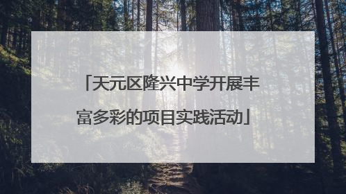 天元区隆兴中学开展丰富多彩的项目实践活动