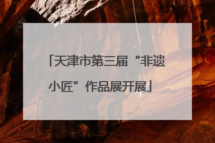 天津市第三届“非遗小匠”作品展开展