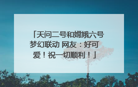 天问二号和嫦娥六号梦幻联动 网友：好可爱！祝一切顺利！