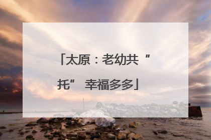 太原：老幼共“托” 幸福多多