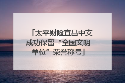 太平财险宜昌中支成功保留“全国文明单位”荣誉称号