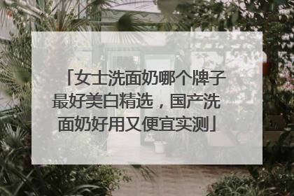 女士洗面奶哪个牌子最好美白精选，国产洗面奶好用又便宜实测