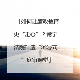如何让廉政教育更“走心”？常宁法院打造“沉浸式”庭审课堂