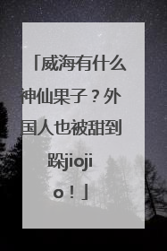 威海有什么神仙果子？外国人也被甜到跺jiojio！