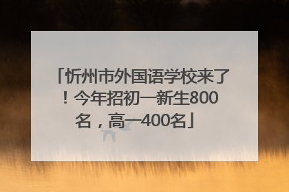 忻州市外国语学校来了！今年招初一新生800名，高一400名