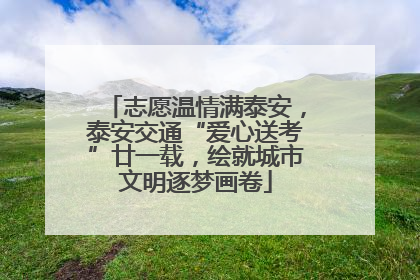 志愿温情满泰安，泰安交通“爱心送考”廿一载，绘就城市文明逐梦画卷
