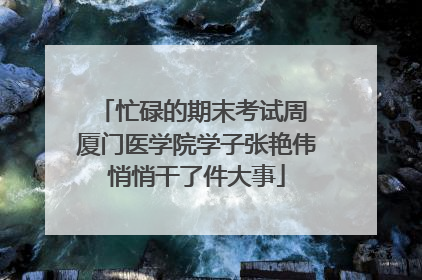 忙碌的期末考试周 厦门医学院学子张艳伟悄悄干了件大事
