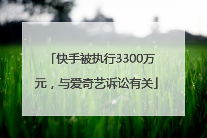 快手被执行3300万元，与爱奇艺诉讼有关