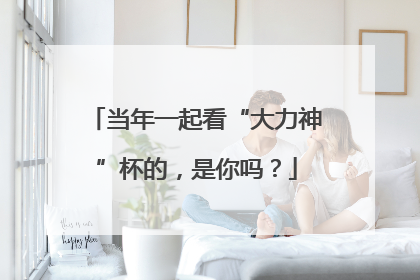 当年一起看“大力神”杯的，是你吗？