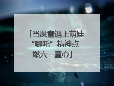 当魔童遇上萌娃 “哪吒”精神点燃六一童心