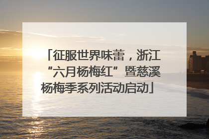 征服世界味蕾，浙江“六月杨梅红”暨慈溪杨梅季系列活动启动