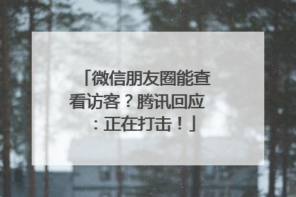 微信朋友圈能查看访客？腾讯回应：正在打击！