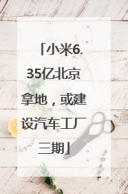 小米6.35亿北京拿地，或建设汽车工厂三期