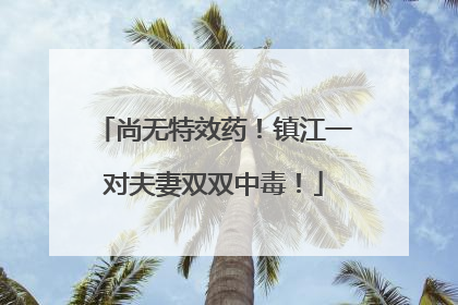 尚无特效药！镇江一对夫妻双双中毒！