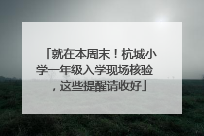 就在本周末！杭城小学一年级入学现场核验，这些提醒请收好