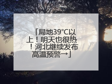 局地39℃以上！明天也很热！河北继续发布高温预警→