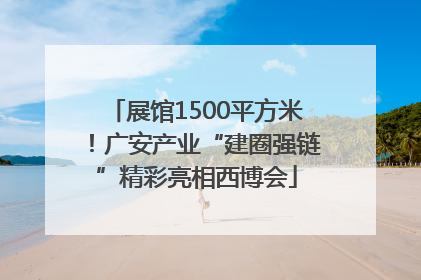展馆1500平方米！广安产业“建圈强链”精彩亮相西博会