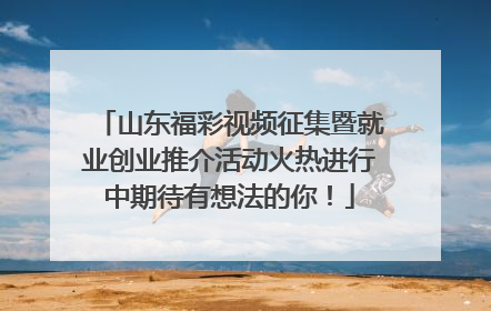 山东福彩视频征集暨就业创业推介活动火热进行中期待有想法的你！