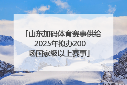 山东加码体育赛事供给 2025年拟办200场国家级以上赛事