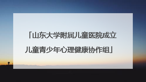 山东大学附属儿童医院成立儿童青少年心理健康协作组
